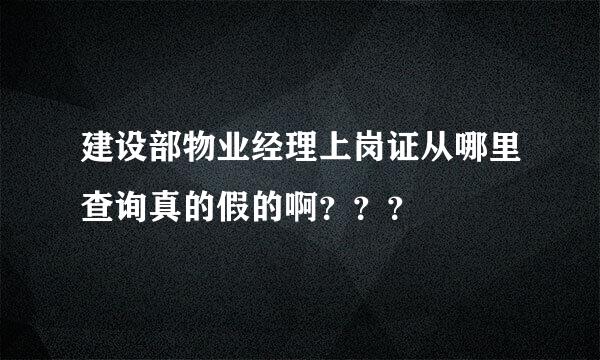 建设部物业经理上岗证从哪里查询真的假的啊？？？