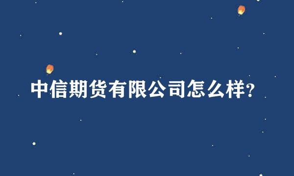 中信期货有限公司怎么样？