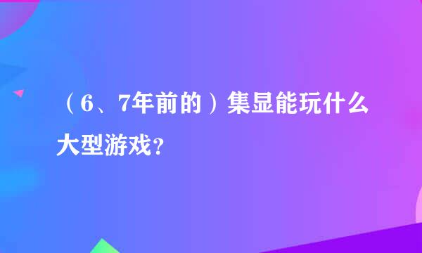 （6、7年前的）集显能玩什么大型游戏？