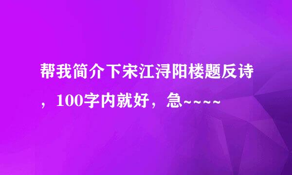 帮我简介下宋江浔阳楼题反诗，100字内就好，急~~~~