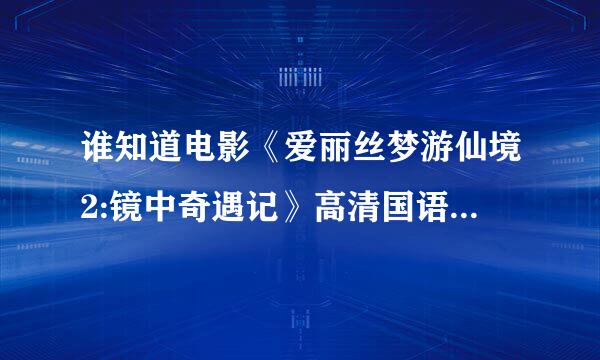 谁知道电影《爱丽丝梦游仙境2:镜中奇遇记》高清国语版下载，最好是迅雷的