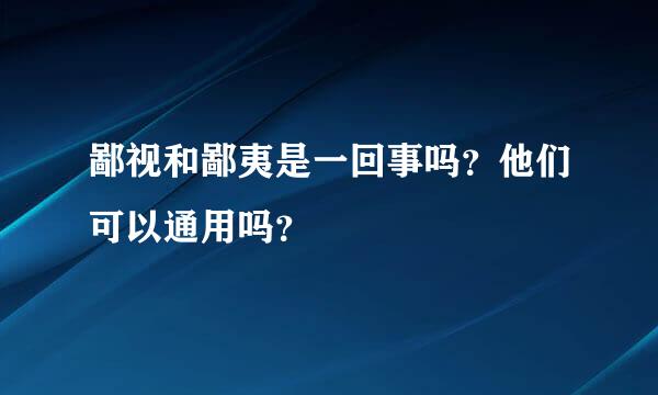 鄙视和鄙夷是一回事吗？他们可以通用吗？