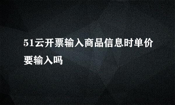 51云开票输入商品信息时单价要输入吗