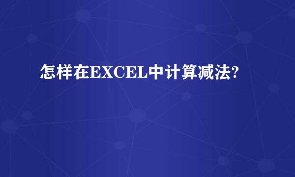 怎样在EXCEL中计算减法?