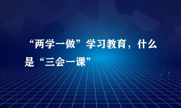 “两学一做”学习教育，什么是“三会一课”