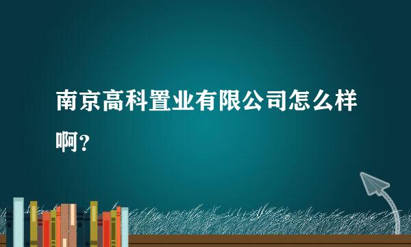 南京高科置业有限公司怎么样啊？