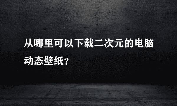 从哪里可以下载二次元的电脑动态壁纸？