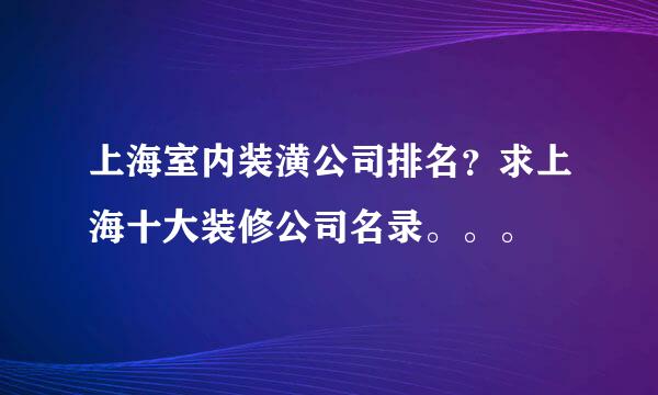 上海室内装潢公司排名？求上海十大装修公司名录。。。