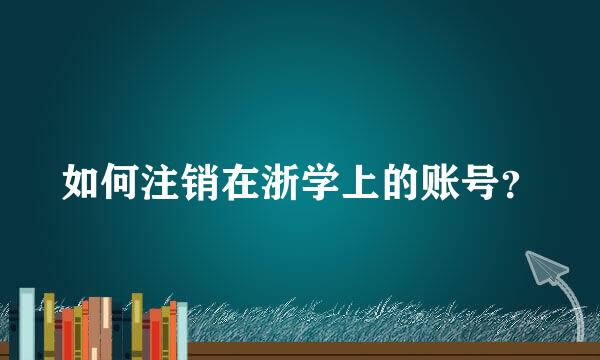 如何注销在浙学上的账号？