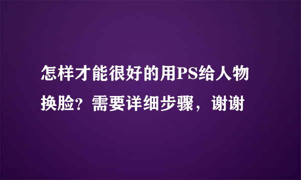 怎样才能很好的用PS给人物换脸？需要详细步骤，谢谢