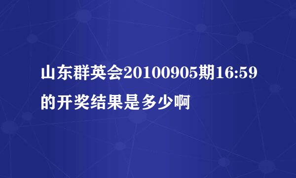 山东群英会20100905期16:59的开奖结果是多少啊