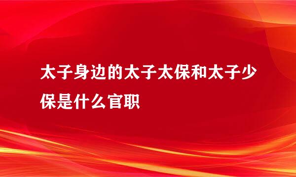 太子身边的太子太保和太子少保是什么官职