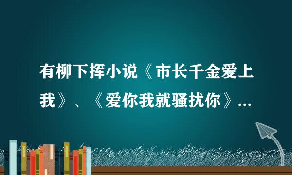 有柳下挥小说《市长千金爱上我》、《爱你我就骚扰你》《和空姐同居的日子》