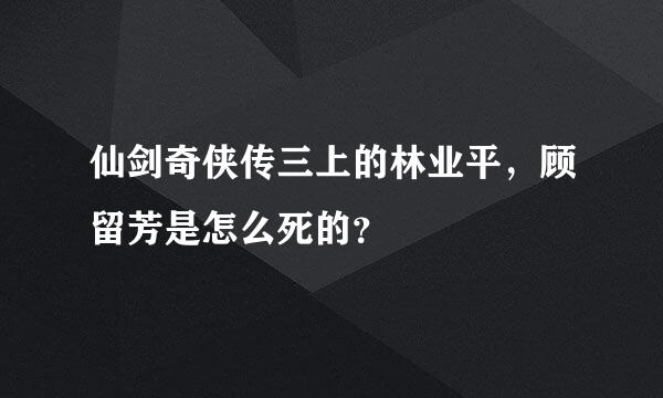 仙剑奇侠传三上的林业平，顾留芳是怎么死的？