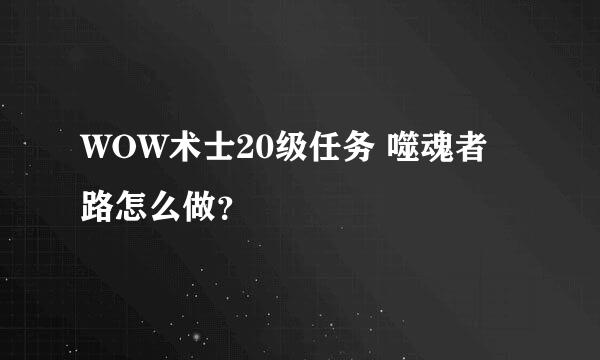 WOW术士20级任务 噬魂者 路怎么做？