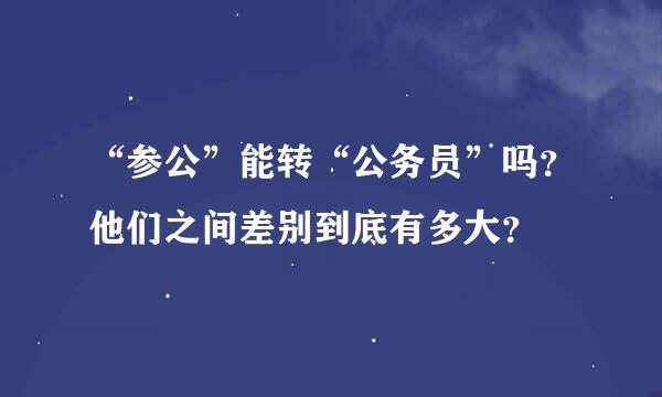 “参公”能转“公务员”吗？他们之间差别到底有多大？