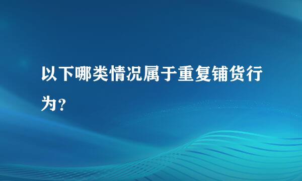 以下哪类情况属于重复铺货行为？