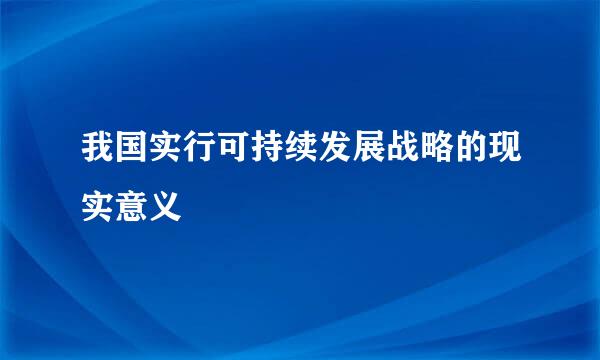 我国实行可持续发展战略的现实意义