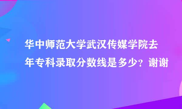 华中师范大学武汉传媒学院去年专科录取分数线是多少？谢谢