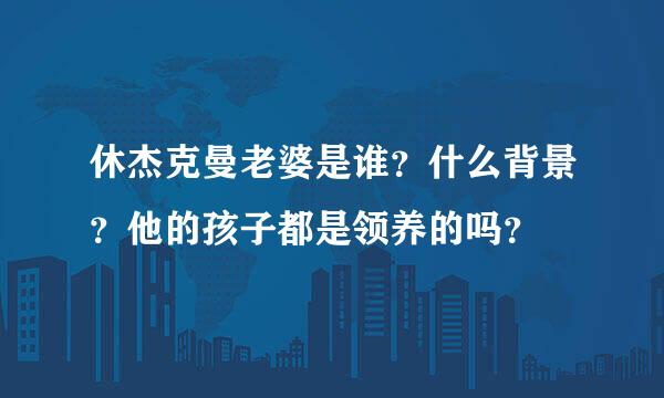 休杰克曼老婆是谁？什么背景？他的孩子都是领养的吗？