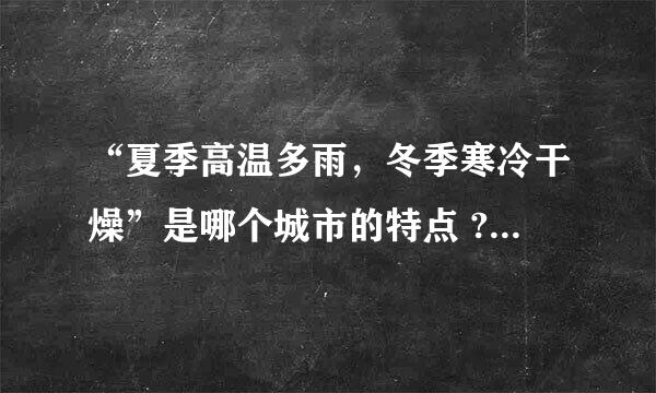 “夏季高温多雨，冬季寒冷干燥”是哪个城市的特点 ?求大神帮助