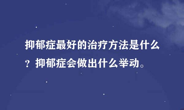 抑郁症最好的治疗方法是什么？抑郁症会做出什么举动。