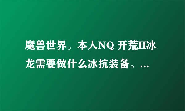 魔兽世界。本人NQ 开荒H冰龙需要做什么冰抗装备。麻烦说下找什么专业能做，做了插什么石头。