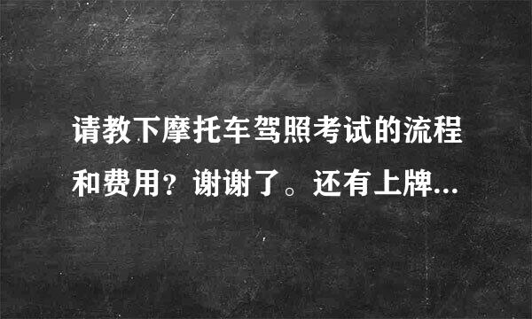 请教下摩托车驾照考试的流程和费用？谢谢了。还有上牌的手续？