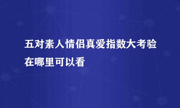 五对素人情侣真爱指数大考验在哪里可以看