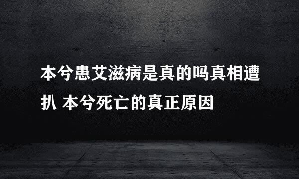 本兮患艾滋病是真的吗真相遭扒 本兮死亡的真正原因