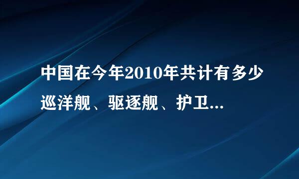 中国在今年2010年共计有多少巡洋舰、驱逐舰、护卫舰和潜艇？（包括曾经在役和不在役的）？