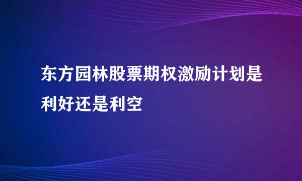 东方园林股票期权激励计划是利好还是利空