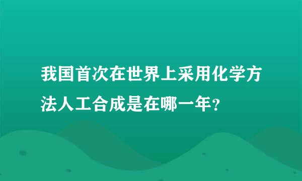 我国首次在世界上采用化学方法人工合成是在哪一年？