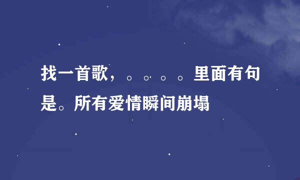 找一首歌，。。。。里面有句是。所有爱情瞬间崩塌