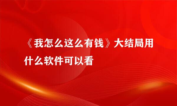 《我怎么这么有钱》大结局用什么软件可以看