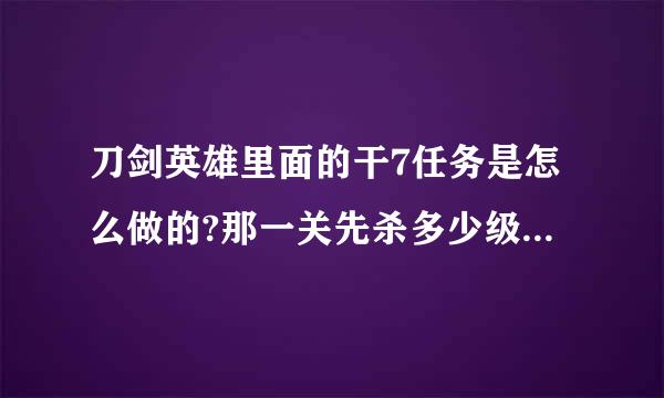 刀剑英雄里面的干7任务是怎么做的?那一关先杀多少级的怪？才有箱子拿？