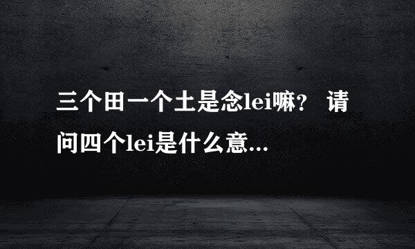 三个田一个土是念lei嘛？ 请问四个lei是什么意思？ 这个是流星花园1里的！