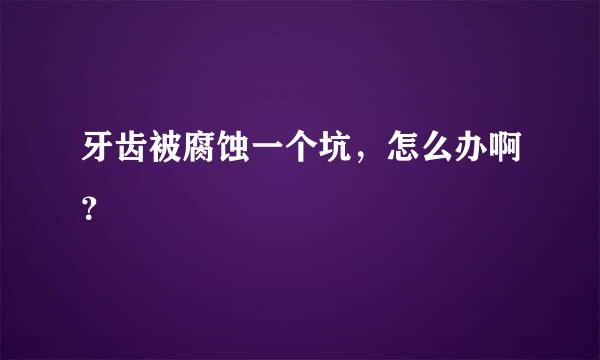 牙齿被腐蚀一个坑，怎么办啊？