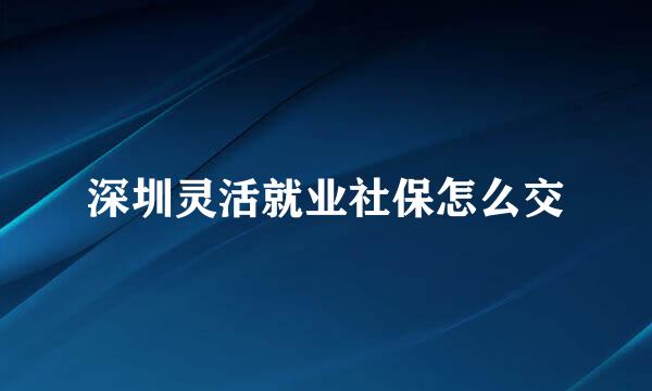 深圳灵活就业社保怎么交