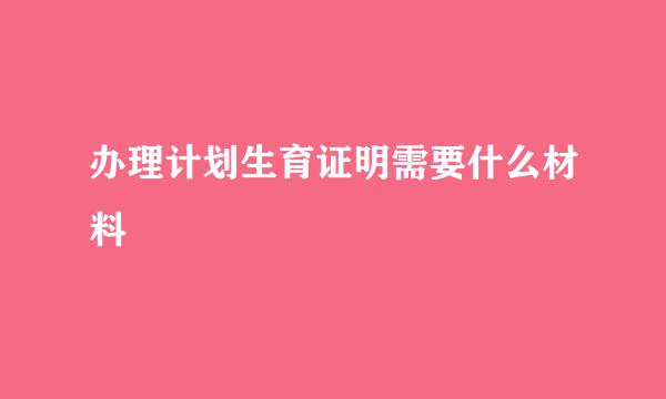 办理计划生育证明需要什么材料