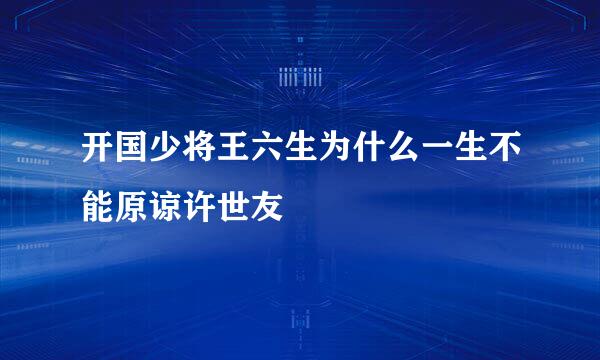 开国少将王六生为什么一生不能原谅许世友