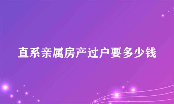 直系亲属房产过户要多少钱