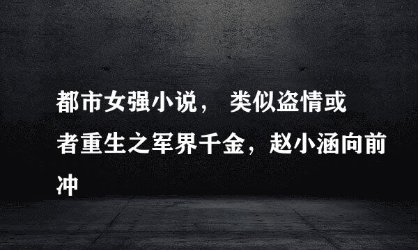 都市女强小说， 类似盗情或者重生之军界千金，赵小涵向前冲