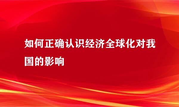 如何正确认识经济全球化对我国的影响