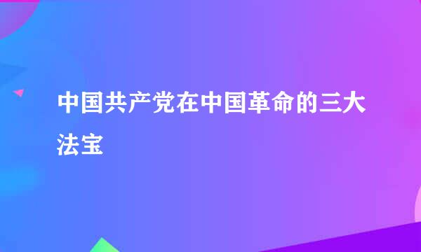 中国共产党在中国革命的三大法宝