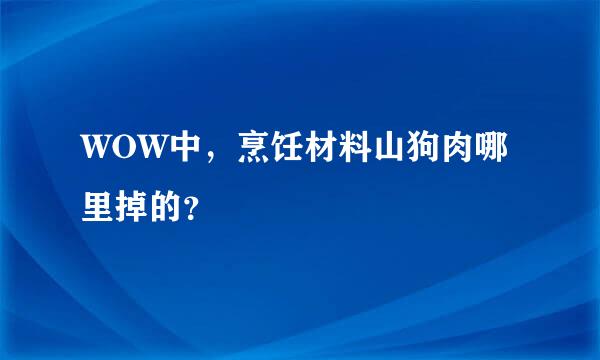 WOW中，烹饪材料山狗肉哪里掉的？