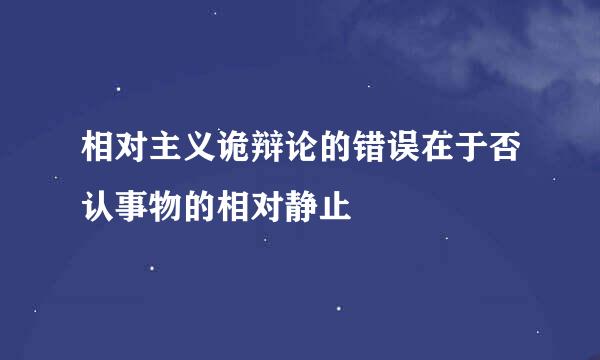 相对主义诡辩论的错误在于否认事物的相对静止