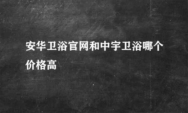 安华卫浴官网和中宇卫浴哪个价格高