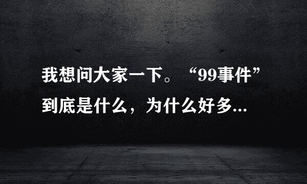 我想问大家一下。“99事件”到底是什么，为什么好多人都不愿意提起