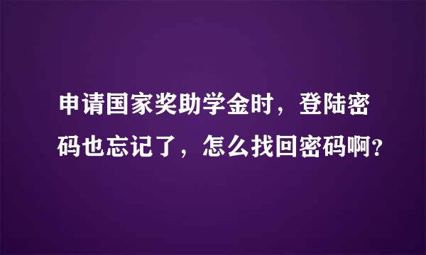 申请国家奖助学金时，登陆密码也忘记了，怎么找回密码啊？